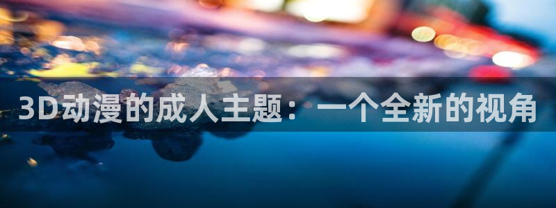 我怎么可能成为你的恋人动漫之家：3D动漫的成人主题：一个全新的视角