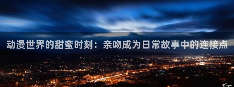 动漫之家小说：动漫世界的甜蜜时刻：亲吻成为日常故事中的连接点