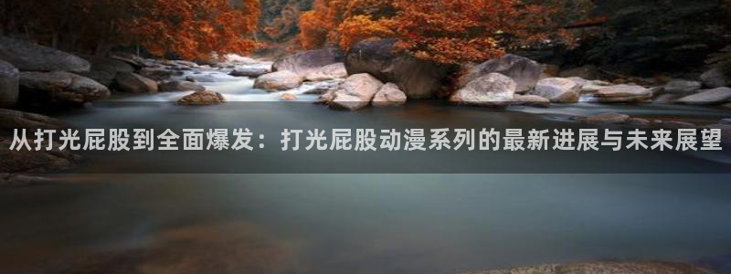 动漫之家安卓版：从打光屁股到全面爆发：打光屁股动漫系列的最新进展与未来展望