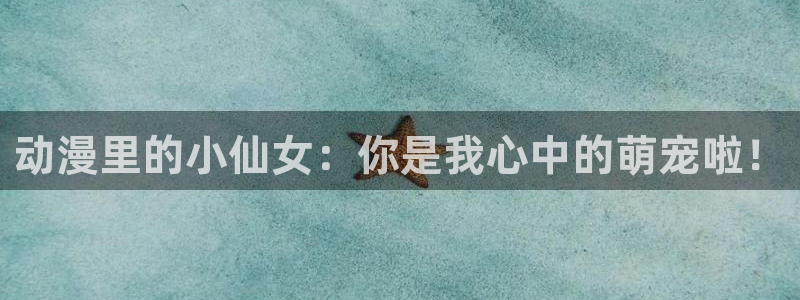 动漫之家官网：动漫里的小仙女：你是我心中的萌宠啦！