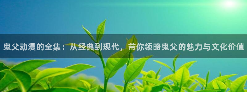 动漫之家看不了：鬼父动漫的全集：从经典到现代，带你领略鬼父的魅力与文化价值