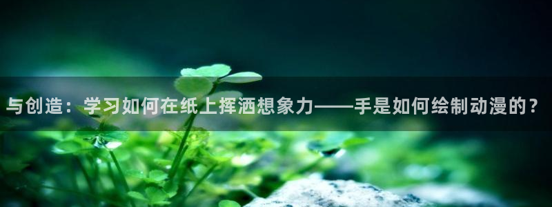 漫画动漫之家：与创造：学习如何在纸上挥洒想象力——手是如何绘制动漫的？
