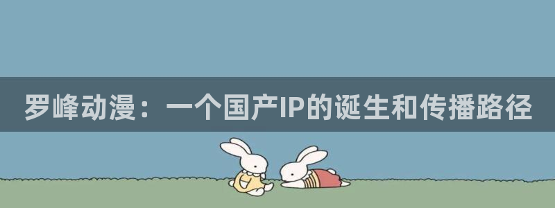 动漫之家漫画网入口：罗峰动漫：一个国产IP的诞生和传播路径