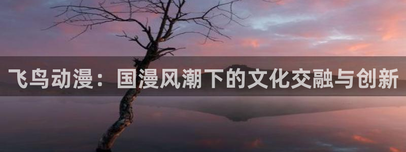 fsf漫画 动漫之家：飞鸟动漫：国漫风潮下的文化交融与创新
