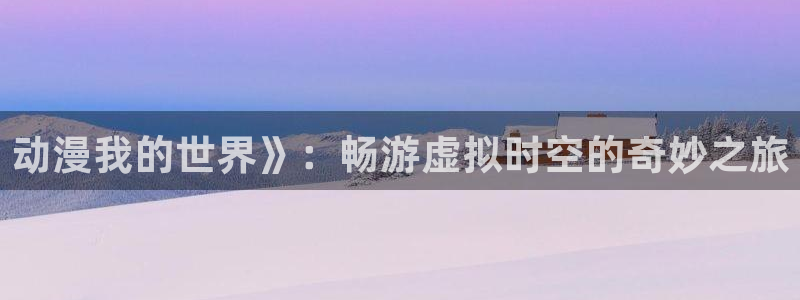 动漫之家最新：动漫我的世界》：畅游虚拟时空的奇妙之旅