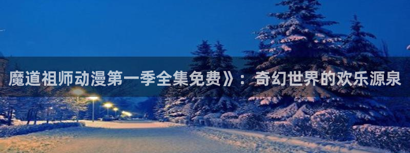 动漫之家旧版本：魔道祖师动漫第一季全集免费》：奇幻世界的欢乐源泉
