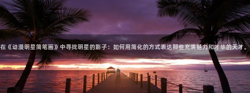 刃牙动漫之家：在《动漫明星简笔画》中寻找明星的影子：如何用简化的方式表达那些充满魅力和才华的天才。