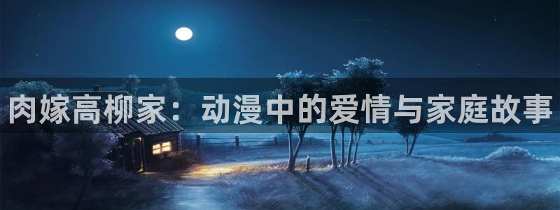 动漫之家网站官网：肉嫁高柳家：动漫中的爱情与家庭故事