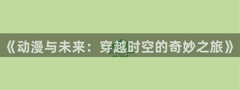 动漫之家网页版怎么下载：《动漫与未来：穿越时空的奇妙之旅》