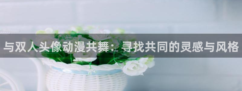 动漫之家+app下载：与双人头像动漫共舞：寻找共同的灵感与风格