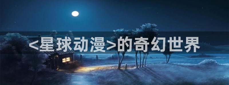 动漫之家最新：<星球动漫>的奇幻世界