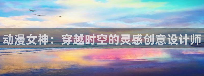 动漫之家官网入口：动漫女神：穿越时空的灵感创意设计师