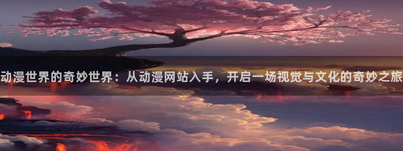 010动漫之家：动漫世界的奇妙世界：从动漫网站入手，开启一场视觉与文化的奇妙之旅