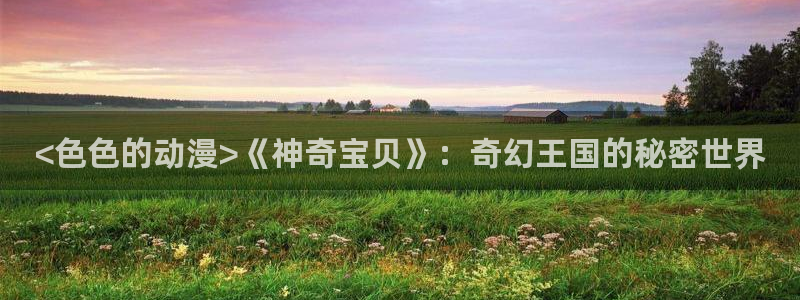 日本动漫之家：<色色的动漫>《神奇宝贝》：奇幻王国的秘密世界