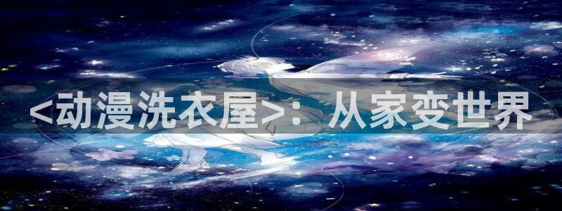动漫之家怎么解除屏蔽：<动漫洗衣屋>：从家变世界