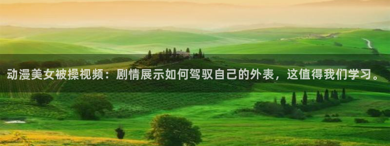 动漫之家 网页版：动漫美女被操视频：剧情展示如何驾驭自己的外表，这值得我们学习。