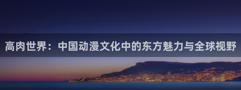 黄动漫之家：高肉世界：中国动漫文化中的东方魅力与全球视野