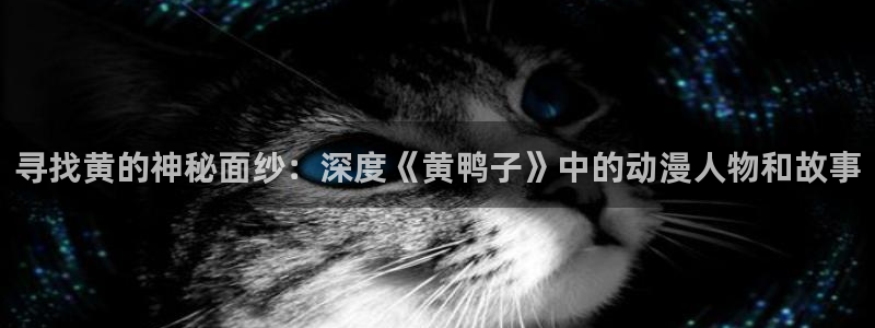 动漫之家上不去：寻找黄的神秘面纱：深度《黄鸭子》中的动漫人物和故事