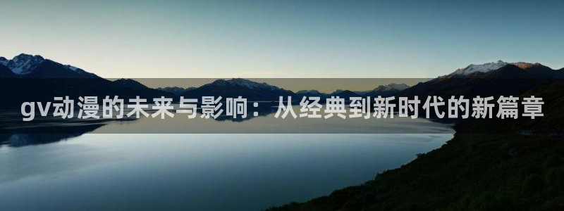 同人动漫之家：gv动漫的未来与影响：从经典到新时代的新篇章