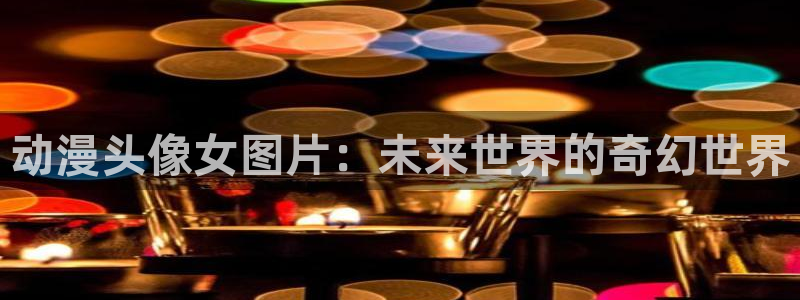 亡灵幻境漫画动漫之家：动漫头像女图片：未来世界的奇幻世界