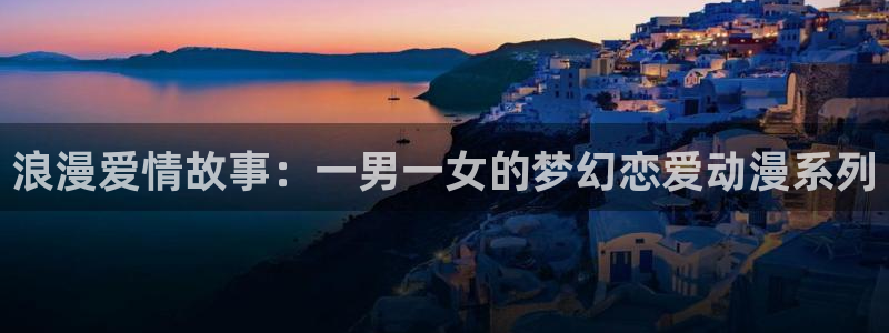 动漫之家网站官网免费：浪漫爱情故事：一男一女的梦幻恋爱动漫系列