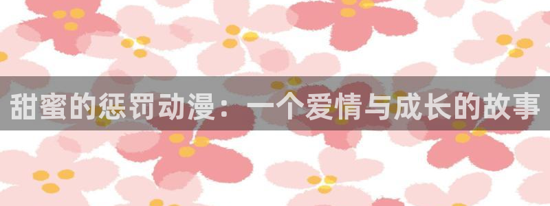 动漫之家在线漫画：甜蜜的惩罚动漫：一个爱情与成长的故事