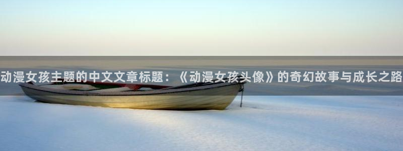 动漫之家纯净版：动漫女孩主题的中文文章标题：《动漫女孩头像》的奇幻故事与成长之路