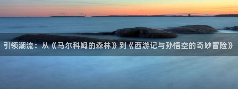 动漫之家漫画网官网：引领潮流：从《马尔科姆的森林》到《西游记与孙悟空的奇妙冒险》