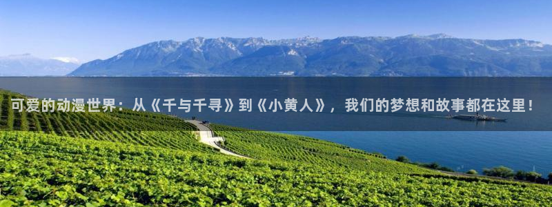 动漫之家有：可爱的动漫世界：从《千与千寻》到《小黄人》，我们的梦想和故事都在这里！
