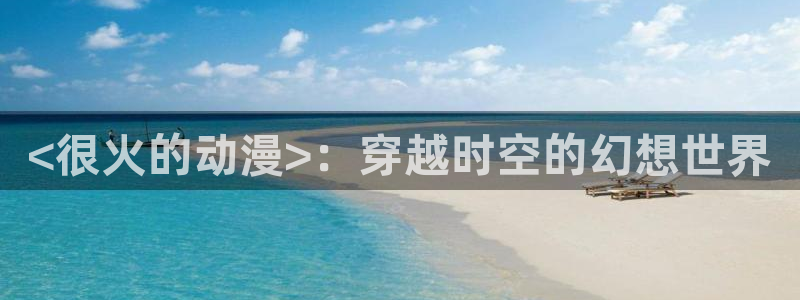 动漫之家免费下载：<很火的动漫>：穿越时空的幻想世界